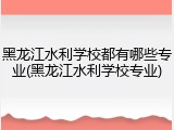 黑龙江水利学校都有哪些专业(黑龙江水利学校专业)