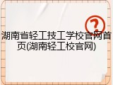 湖南省轻工技工学校官网首页(湖南轻工校官网)
