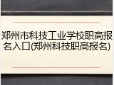 郑州市科技工业学校职高报名入口(郑州科技职高报名)