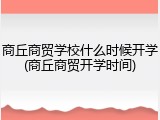 商丘商贸学校什么时候开学(商丘商贸开学时间)