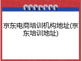 京东电商培训机构地址(京东培训地址)
