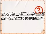 武汉市第二轻工业学校是职高吗(武汉二轻校是职高吗)