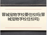 晋城宠物学校要住校吗(晋城宠物学校住校吗)