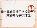 漳州漳浦县补习学校哪里有(漳浦补习学校地址)