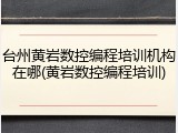 台州黄岩数控编程培训机构在哪(黄岩数控编程培训)