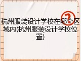 杭州服装设计学校在哪个区域内(杭州服装设计学校位置)