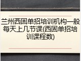 兰州西固单招培训机构一般每天上几节课(西固单招培训课程数)