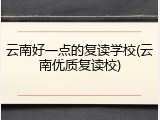 云南好一点的复读学校(云南优质复读校)