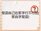 复读自己在家学行不行(在家自学复读)