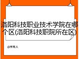 洛阳科技职业技术学院在哪个区(洛阳科技职院所在区)