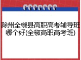 滁州全椒县高职高考辅导班哪个好(全椒高职高考班)