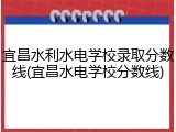 宜昌水利水电学校录取分数线(宜昌水电学校分数线)