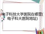 电子科技大学医院在哪里(电子科大医院地址)
