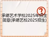 承德艺术学校2025年招生简章(承德艺校2025招生)