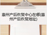 惠州产后恢复中心在哪(惠州产后恢复地址)