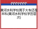 黄河水利学校属于大专还是本科(黄河水利学校学历层次)