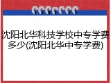 沈阳北华科技学校中专学费多少(沈阳北华中专学费)