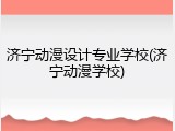 济宁动漫设计专业学校(济宁动漫学校)