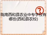 陇南西和县农业中专学校有哪些(西和县农校)