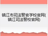 镇江市司法警官学校官网(镇江司法警校官网)