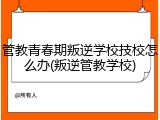 管教青春期叛逆学校技校怎么办(叛逆管教学校)