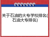 关于石油的大专学校排名(石油大专排名)