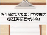 浙江舞蹈艺考集训学校排名(浙江舞蹈艺考排名)