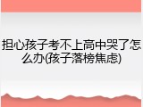 担心孩子考不上高中哭了怎么办(孩子落榜焦虑)