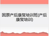 固原产后康复培训班(产后康复培训)