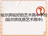 哈尔滨较好的艺术高中学校(哈尔滨优质艺术高中)