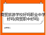 商贸旅游学校好吗职业中学好吗(商贸职中好吗)