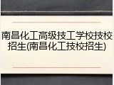 南昌化工高级技工学校技校招生(南昌化工技校招生)