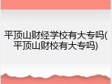 平顶山财经学校有大专吗(平顶山财校有大专吗)