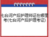 七台河产后护理师证在哪里考(七台河产后护理考证)