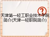 天津第一轻工职业技术学院简介(天津一轻职院简介)