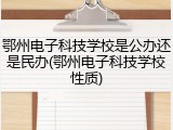 鄂州电子科技学校是公办还是民办(鄂州电子科技学校性质)