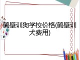鹤壁训狗学校价格(鹤壁训犬费用)