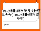 山东水利技师学院是技校还是大专(山东水利技师学院类型)