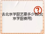 去北京学厨艺要多少钱(北京学厨费用)