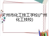 广州市化工技工学校(广州化工技校)