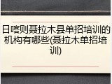日喀则聂拉木县单招培训的机构有哪些(聂拉木单招培训)