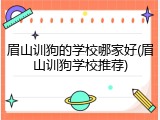 眉山训狗的学校哪家好(眉山训狗学校推荐)