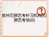 泉州石狮艺考补习机构(石狮艺考培训)