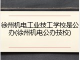 徐州机电工业技工学校是公办(徐州机电公办技校)