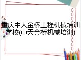 重庆中天金桥工程机械培训学校(中天金桥机械培训)