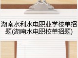 湖南水利水电职业学校单招题(湖南水电职校单招题)