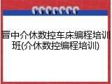 晋中介休数控车床编程培训班(介休数控编程培训)