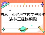 吉林工业经济学校学费多少(吉林工经校学费)