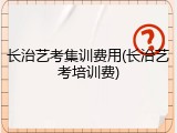 长治艺考集训费用(长治艺考培训费)