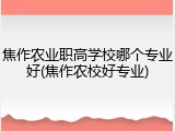 焦作农业职高学校哪个专业好(焦作农校好专业)